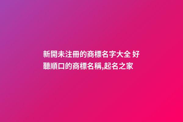 新開未注冊的商標名字大全 好聽順口的商標名稱,起名之家-第1張-商標起名-玄機派